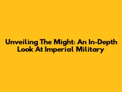 Unveiling The Might: An In-Depth Look At Imperial Military