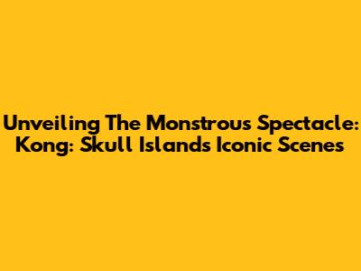 Unveiling The Monstrous Spectacle: Kong: Skull Island's Iconic Scenes