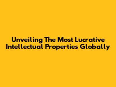 Unveiling The Most Lucrative Intellectual Properties Globally