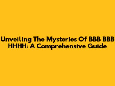 Unveiling The Mysteries Of BBB BBB HHHH: A Comprehensive Guide