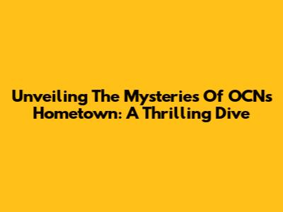 Unveiling The Mysteries Of OCN's Hometown: A Thrilling Dive