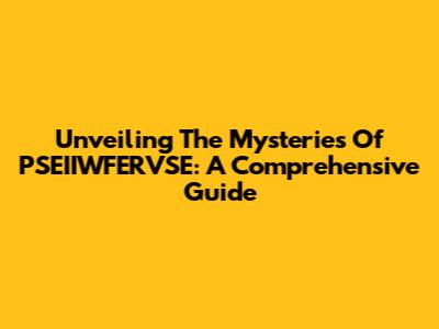 Unveiling The Mysteries Of PSEIIWFERVSE: A Comprehensive Guide