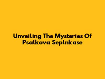 Unveiling The Mysteries Of Psalkova Seplnkase