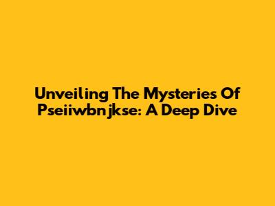 Unveiling The Mysteries Of Pseiiwbnjkse: A Deep Dive