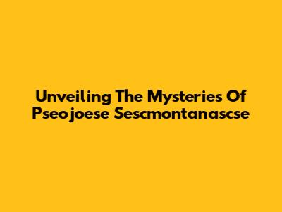 Unveiling The Mysteries Of Pseojoese Sescmontanascse