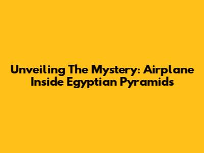 Unveiling The Mystery: Airplane Inside Egyptian Pyramids