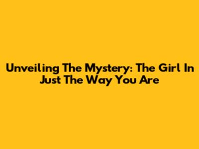Unveiling The Mystery: The Girl In "Just The Way You Are"