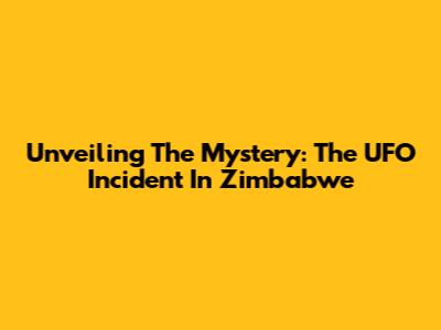Unveiling The Mystery: The UFO Incident In Zimbabwe