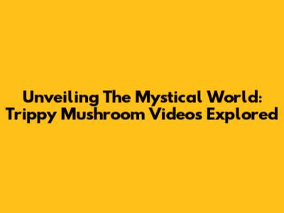 Unveiling The Mystical World: Trippy Mushroom Videos Explored