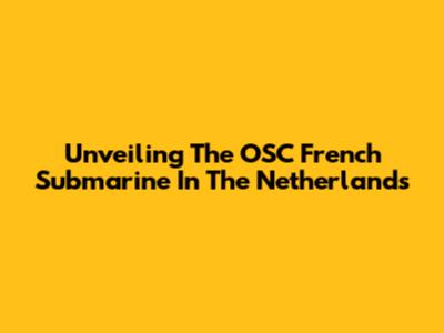 Unveiling The OSC French Submarine In The Netherlands
