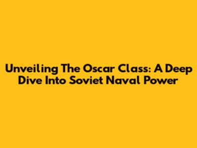 Unveiling The Oscar Class: A Deep Dive Into Soviet Naval Power