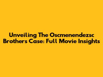 Unveiling The Oscmenendezsc Brothers Case: Full Movie Insights