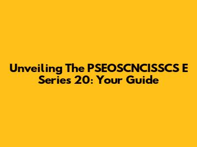 Unveiling The PSEOSCNCISSCS E Series 20: Your Guide
