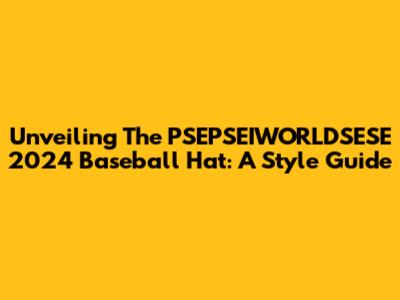 Unveiling The PSEPSEIWORLDSESE 2024 Baseball Hat: A Style Guide