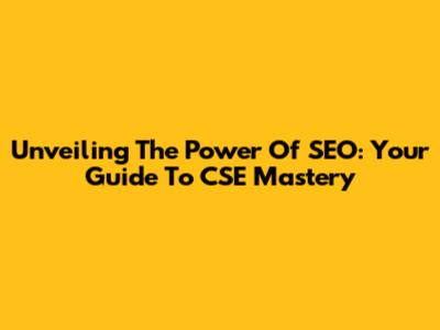 Unveiling The Power Of SEO: Your Guide To CSE Mastery