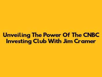 Unveiling The Power Of The CNBC Investing Club With Jim Cramer