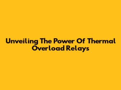 Unveiling The Power Of Thermal Overload Relays
