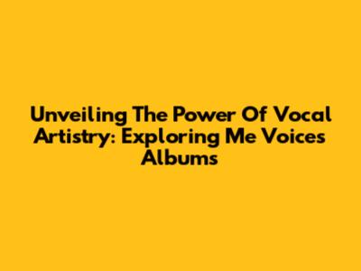 Unveiling The Power Of Vocal Artistry: Exploring 'Me Voices' Albums