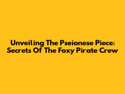 Unveiling The Pseionese Piece: Secrets Of The Foxy Pirate Crew