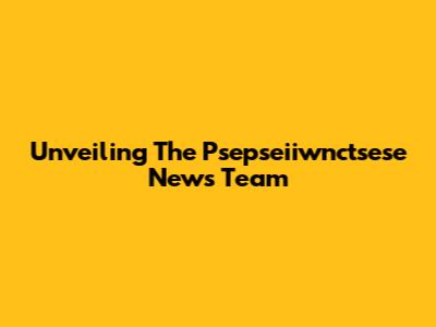 Unveiling The Psepseiiwnctsese News Team