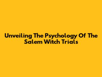 Unveiling The Psychology Of The Salem Witch Trials