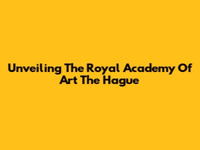 Unveiling The Royal Academy Of Art The Hague