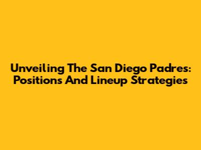Unveiling The San Diego Padres: Positions And Lineup Strategies
