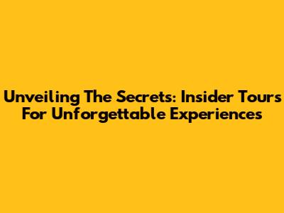 Unveiling The Secrets: Insider Tours For Unforgettable Experiences