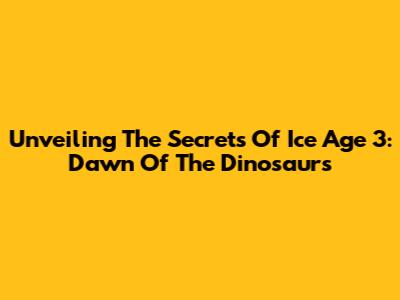 Unveiling The Secrets Of 'Ice Age 3: Dawn Of The Dinosaurs'