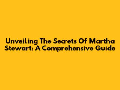Unveiling The Secrets Of Martha Stewart: A Comprehensive Guide