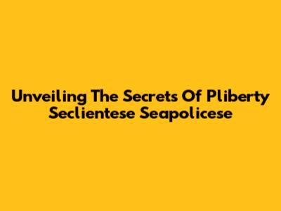 Unveiling The Secrets Of Pliberty Seclientese Seapolicese