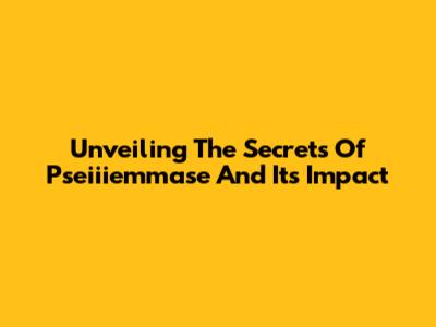 Unveiling The Secrets Of Pseiiiemmase And Its Impact
