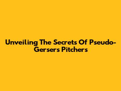 Unveiling The Secrets Of Pseudo-Gersers Pitchers