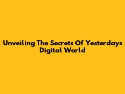 Unveiling The Secrets Of Yesterday's Digital World