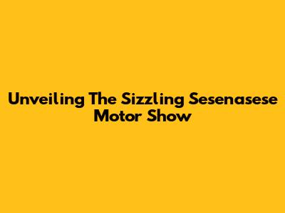 Unveiling The Sizzling Sesenasese Motor Show