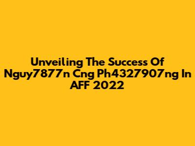 Unveiling The Success Of Nguy7877n Cng Ph4327907ng In AFF 2022