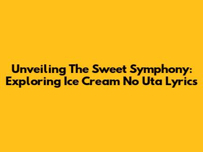 Unveiling The Sweet Symphony: Exploring 'Ice Cream No Uta' Lyrics