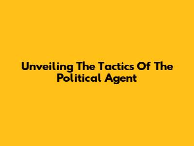 Unveiling The Tactics Of The Political Agent