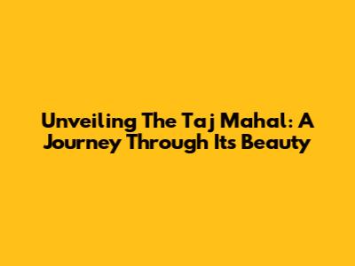 Unveiling The Taj Mahal: A Journey Through Its Beauty