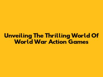 Unveiling The Thrilling World Of World War Action Games
