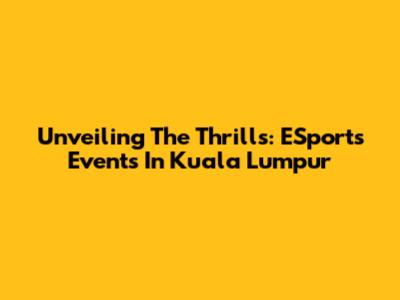 Unveiling The Thrills: ESports Events In Kuala Lumpur