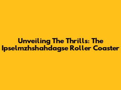 Unveiling The Thrills: The Ipselmzhshahdagse Roller Coaster