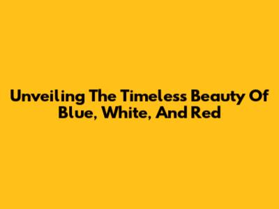 Unveiling The Timeless Beauty Of Blue, White, And Red