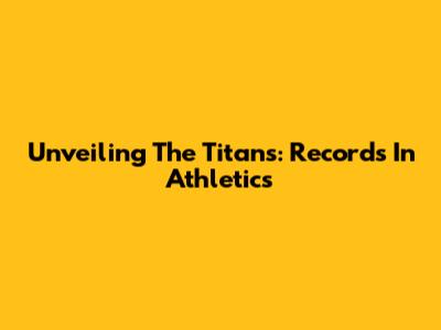 Unveiling The Titans: Records In Athletics