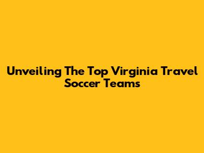 Unveiling The Top Virginia Travel Soccer Teams
