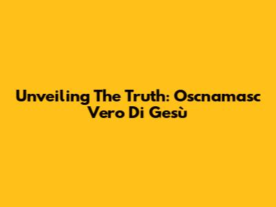 Unveiling The Truth: Oscnamasc Vero Di Gesù