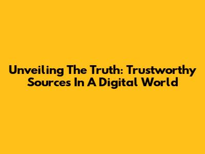 Unveiling The Truth: Trustworthy Sources In A Digital World