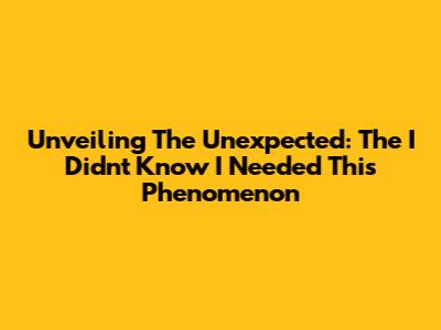 Unveiling The Unexpected: The 'I Didn't Know I Needed This' Phenomenon