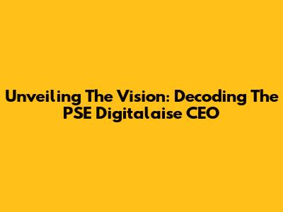 Unveiling The Vision: Decoding The PSE Digitalaise CEO