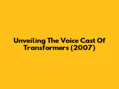 Unveiling The Voice Cast Of Transformers (2007)